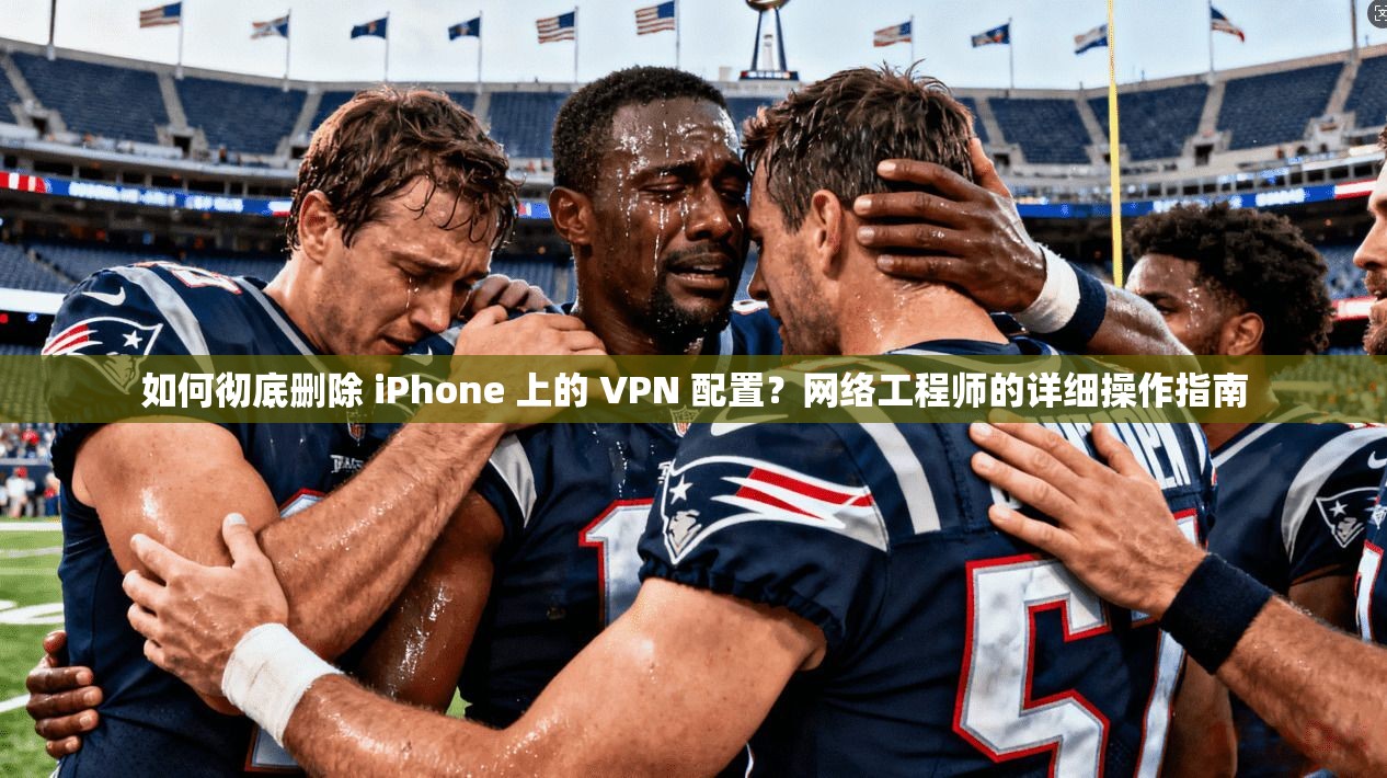 如何彻底删除 iPhone 上的 VPN 配置?网络工程师的详细操作指南 如何彻底删除 iPhone 上的 VPN 配置?网络工程师的详细操作指南