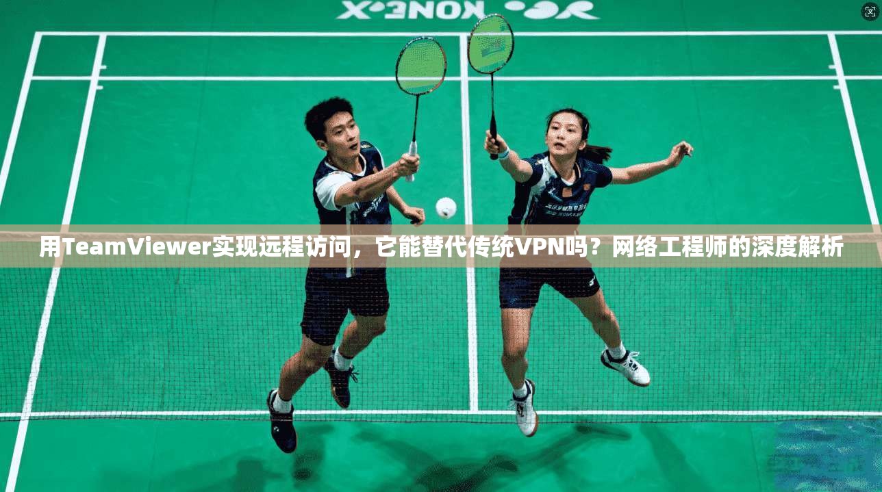 用TeamViewer实现远程访问,它能替代传统VPN吗?网络工程师的深度解析 用TeamViewer实现远程访问,它能替代传统VPN吗?网络工程师的深度解析