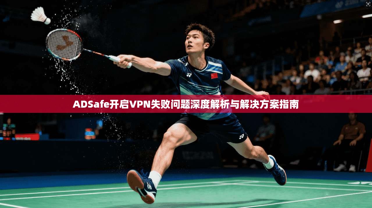ADSafe开启VPN失败问题深度解析与解决方案指南 ADSafe开启VPN失败问题深度解析与解决方案指南