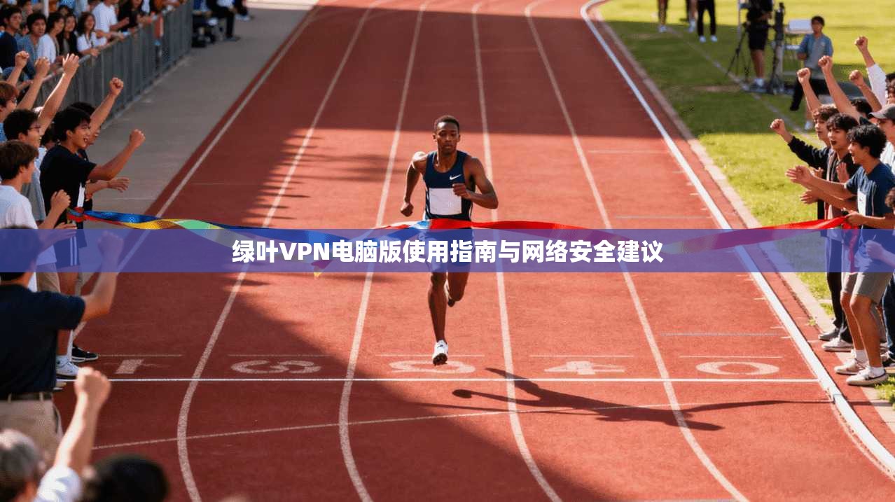 绿叶VPN电脑版使用指南与网络安全建议 绿叶VPN电脑版使用指南与网络安全建议