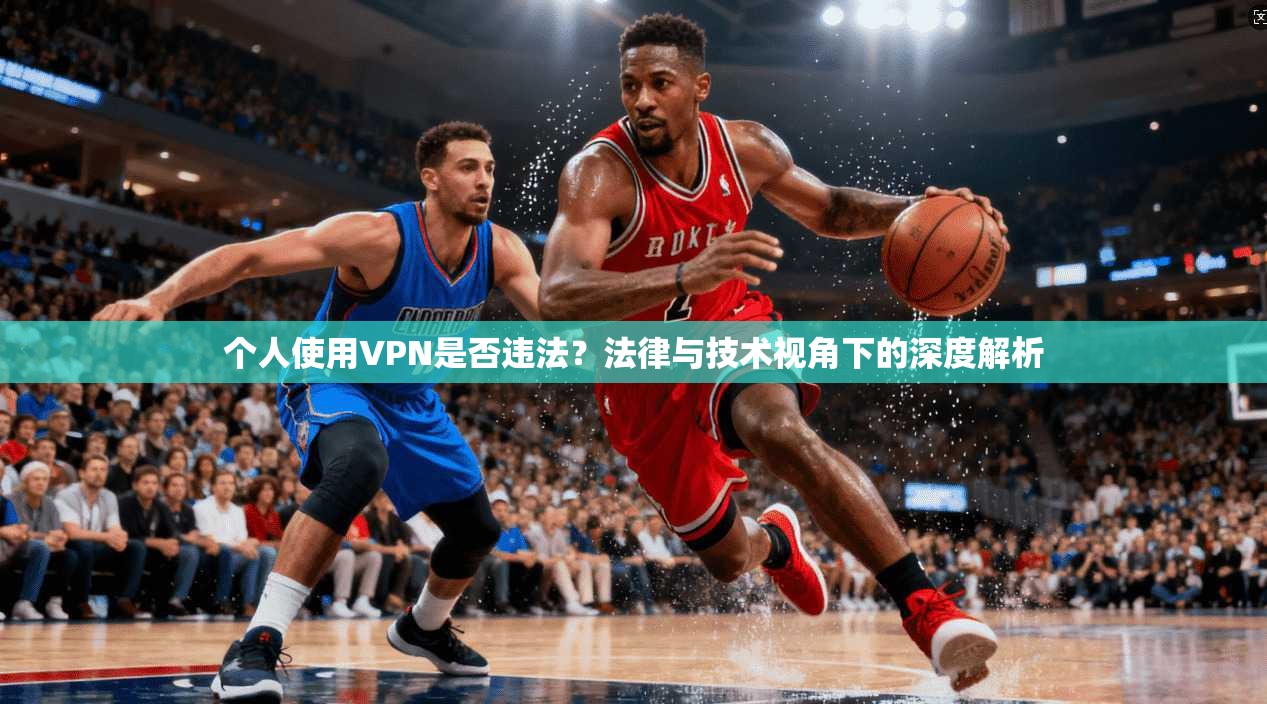个人使用VPN是否违法?法律与技术视角下的深度解析 个人使用VPN是否违法?法律与技术视角下的深度解析