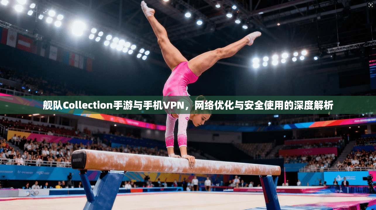 舰队Collection手游与手机VPN，网络优化与安全使用的深度解析