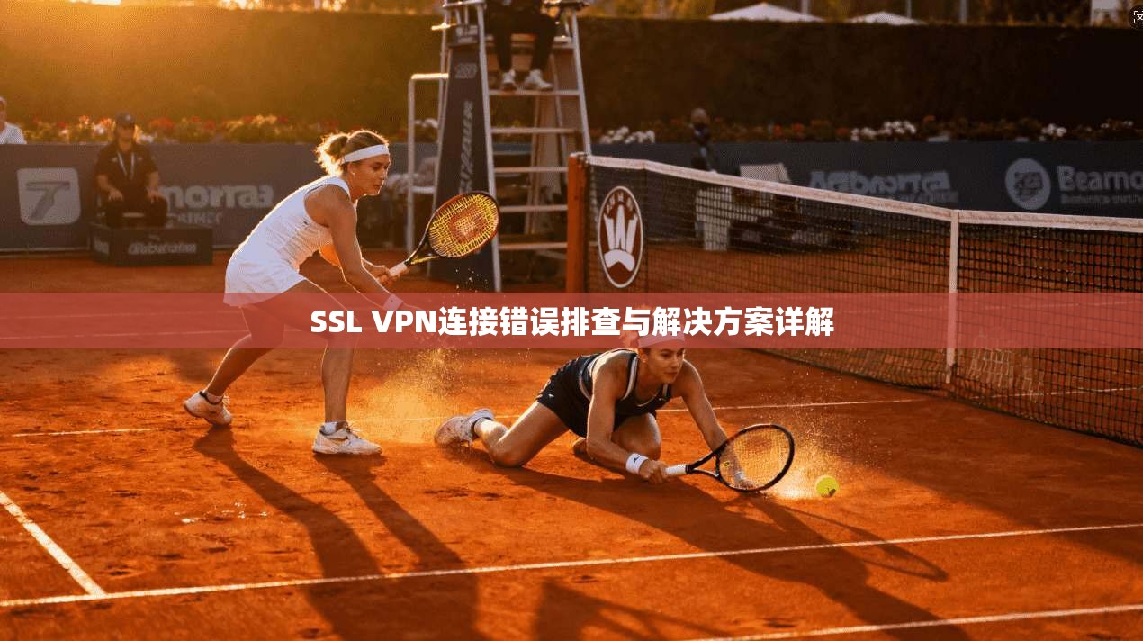 SSL VPN连接错误排查与解决方案详解 SSL VPN连接错误排查与解决方案详解