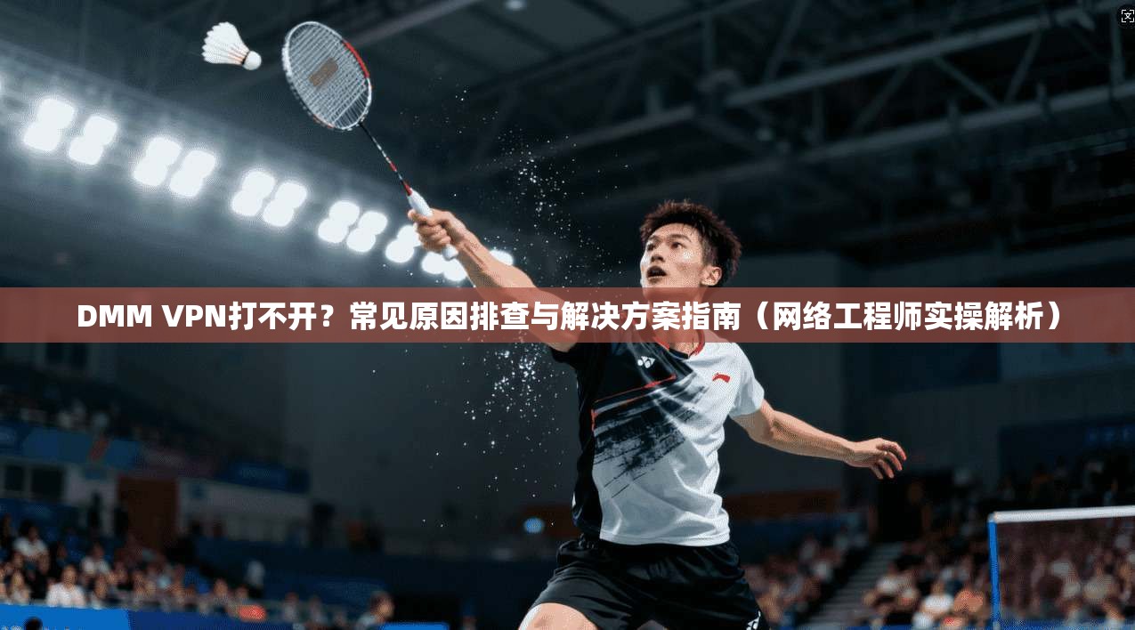 DMM VPN打不开？常见原因排查与解决方案指南（网络工程师实操解析）