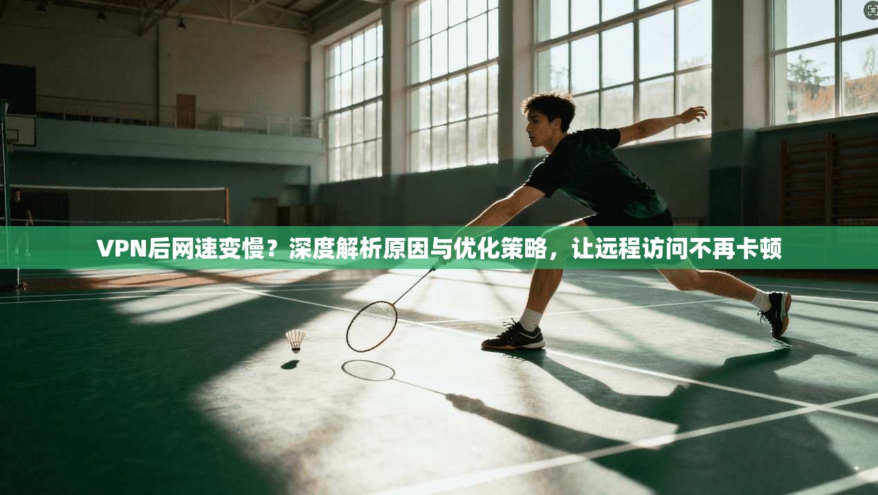 VPN后网速变慢?深度解析原因与优化策略,让远程访问不再卡顿 VPN后网速变慢?深度解析原因与优化策略,让远程访问不再卡顿