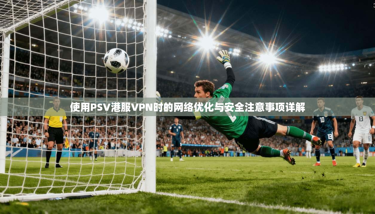 使用PSV港服VPN时的网络优化与安全注意事项详解 使用PSV港服VPN时的网络优化与安全注意事项详解