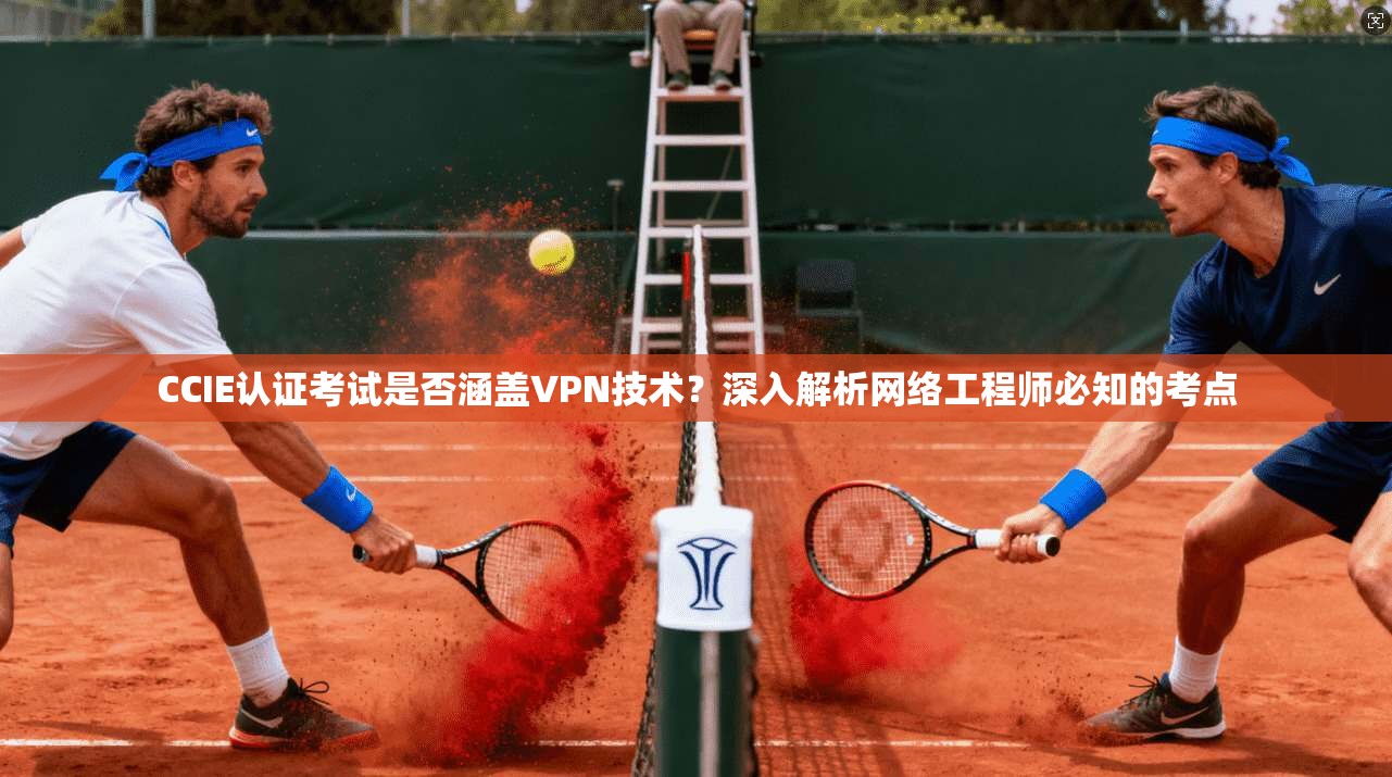 CCIE认证考试是否涵盖VPN技术?深入解析网络工程师必知的考点 CCIE认证考试是否涵盖VPN技术?深入解析网络工程师必知的考点