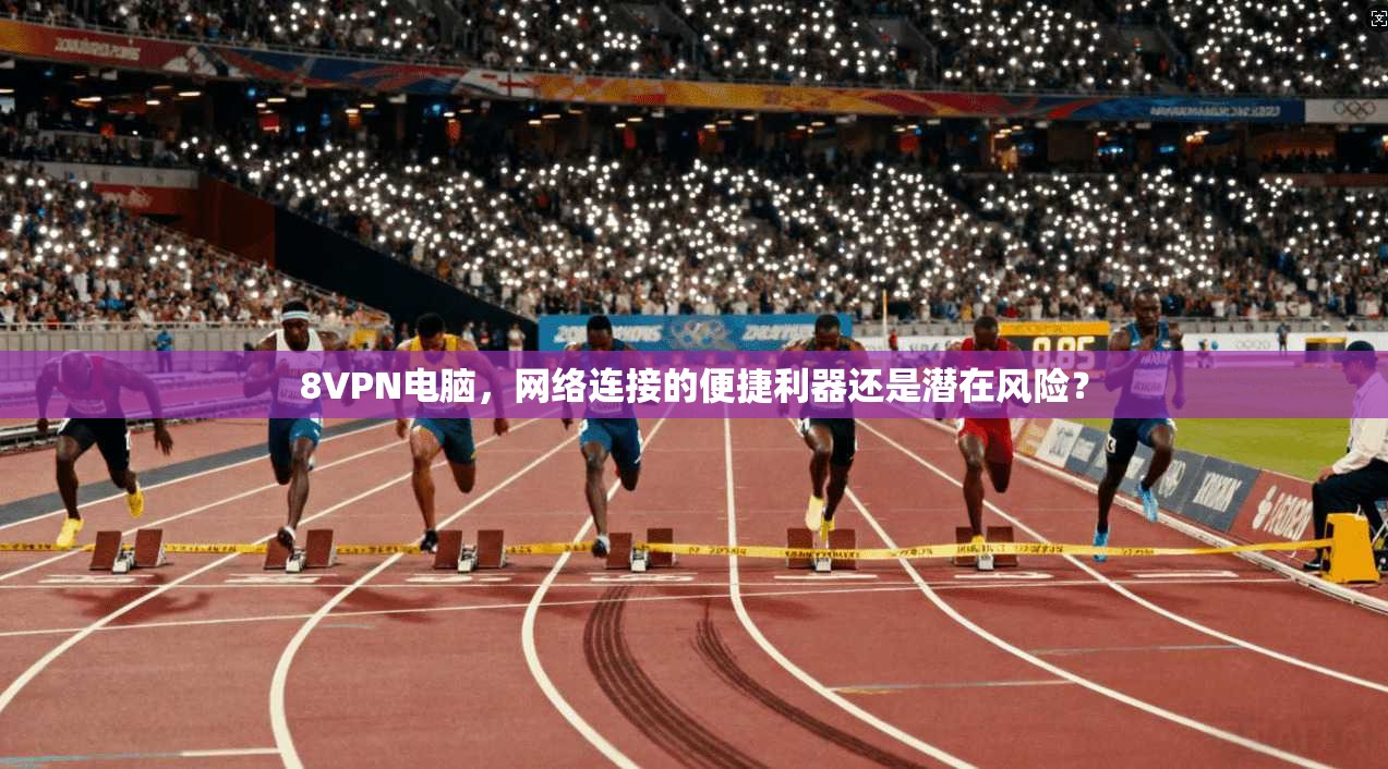8VPN电脑,网络连接的便捷利器还是潜在风险? 8VPN电脑,网络连接的便捷利器还是潜在风险?