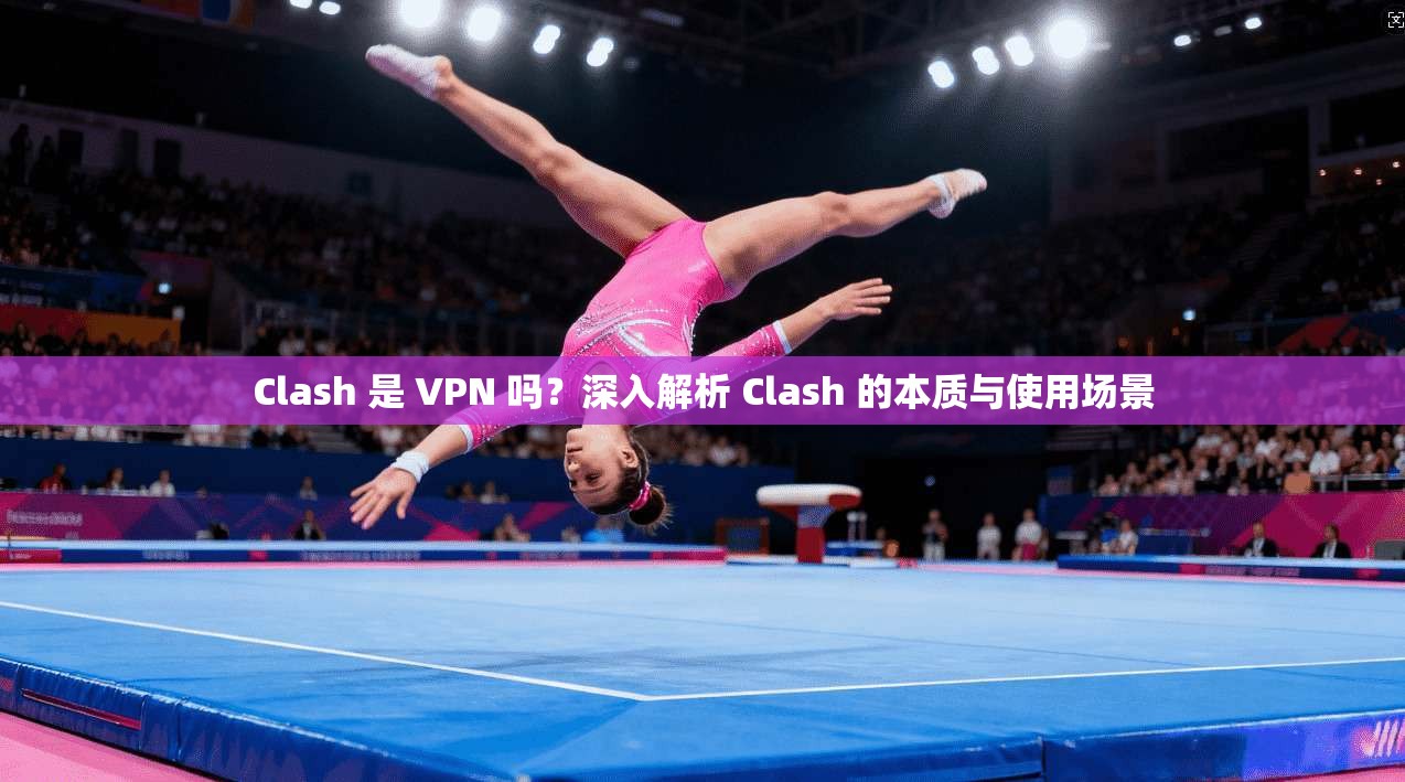 Clash 是 VPN 吗？深入解析 Clash 的本质与使用场景