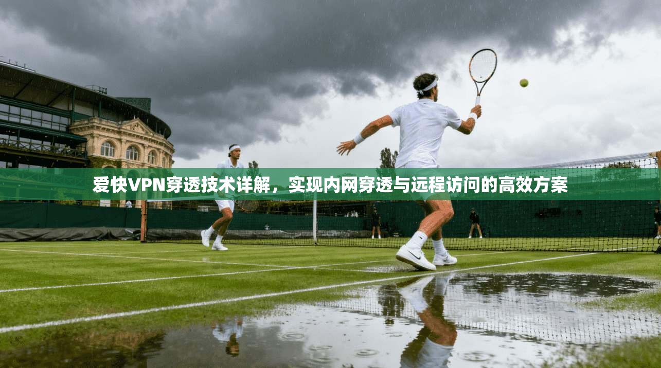 爱快VPN穿透技术详解,实现内网穿透与远程访问的高效方案 爱快VPN穿透技术详解,实现内网穿透与远程访问的高效方案