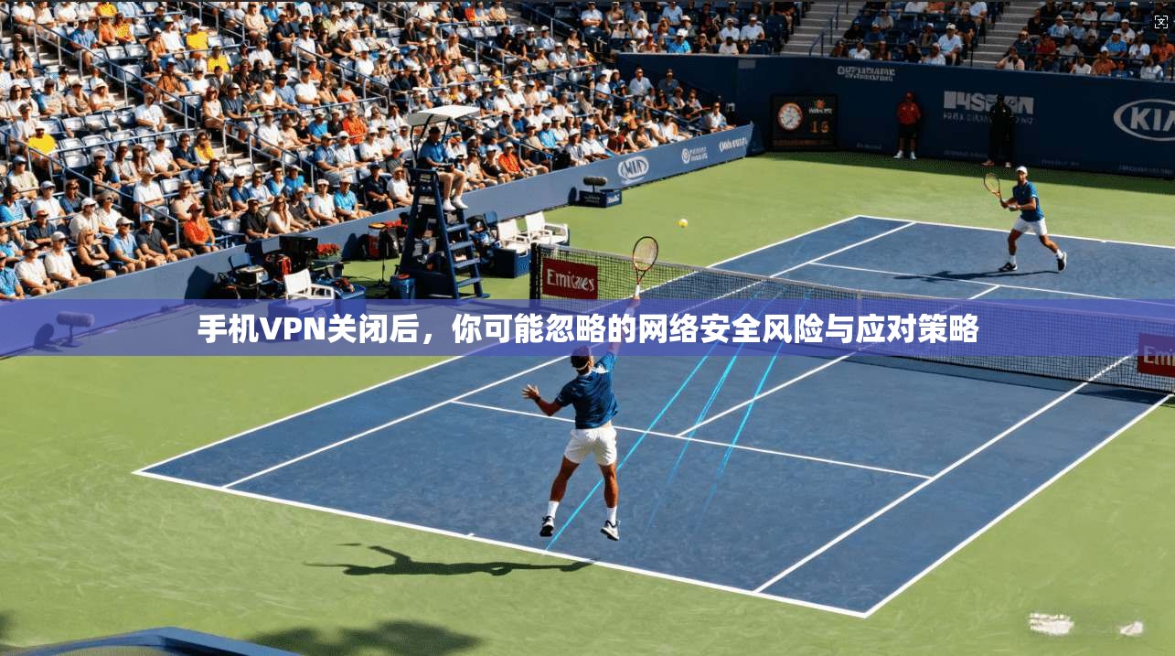 手机VPN关闭后,你可能忽略的网络安全风险与应对策略 手机VPN关闭后,你可能忽略的网络安全风险与应对策略