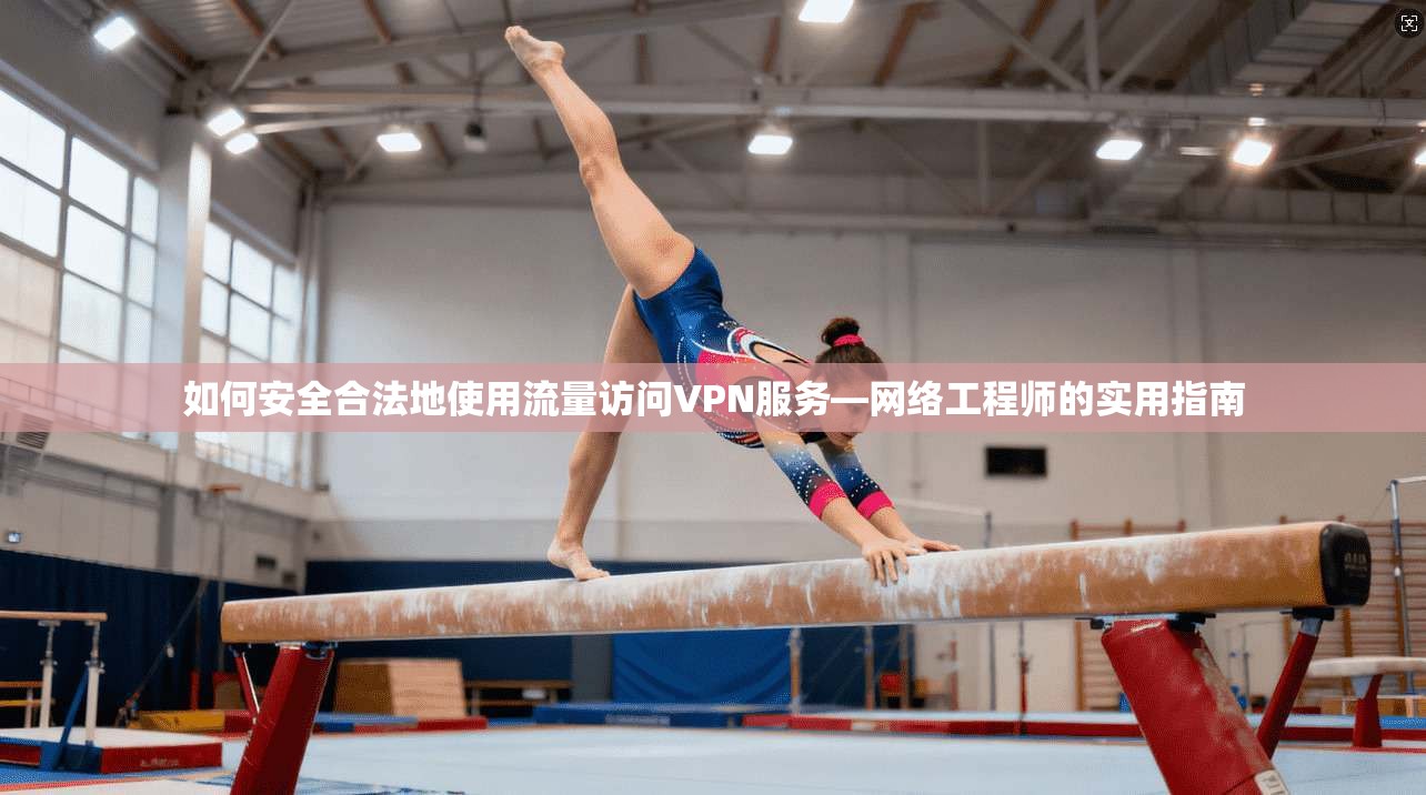 如何安全合法地使用流量访问VPN服务—网络工程师的实用指南