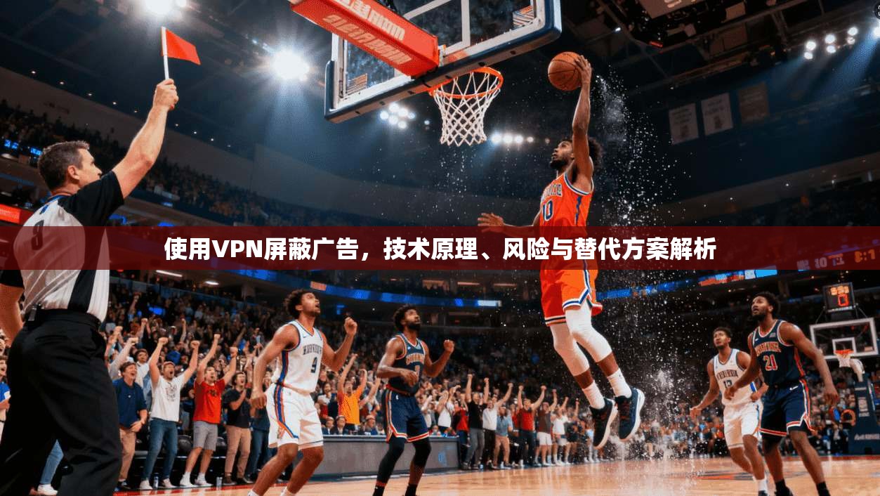 使用VPN屏蔽广告,技术原理、风险与替代方案解析 使用VPN屏蔽广告,技术原理、风险与替代方案解析