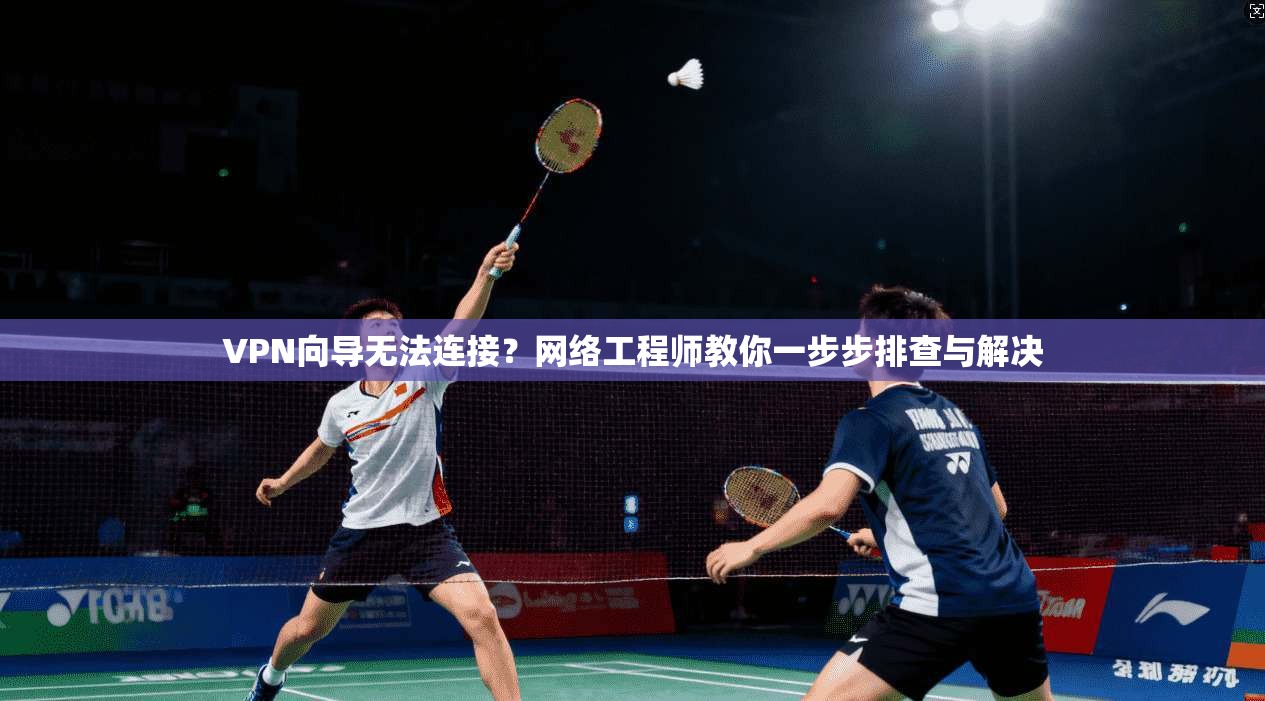 VPN向导无法连接？网络工程师教你一步步排查与解决