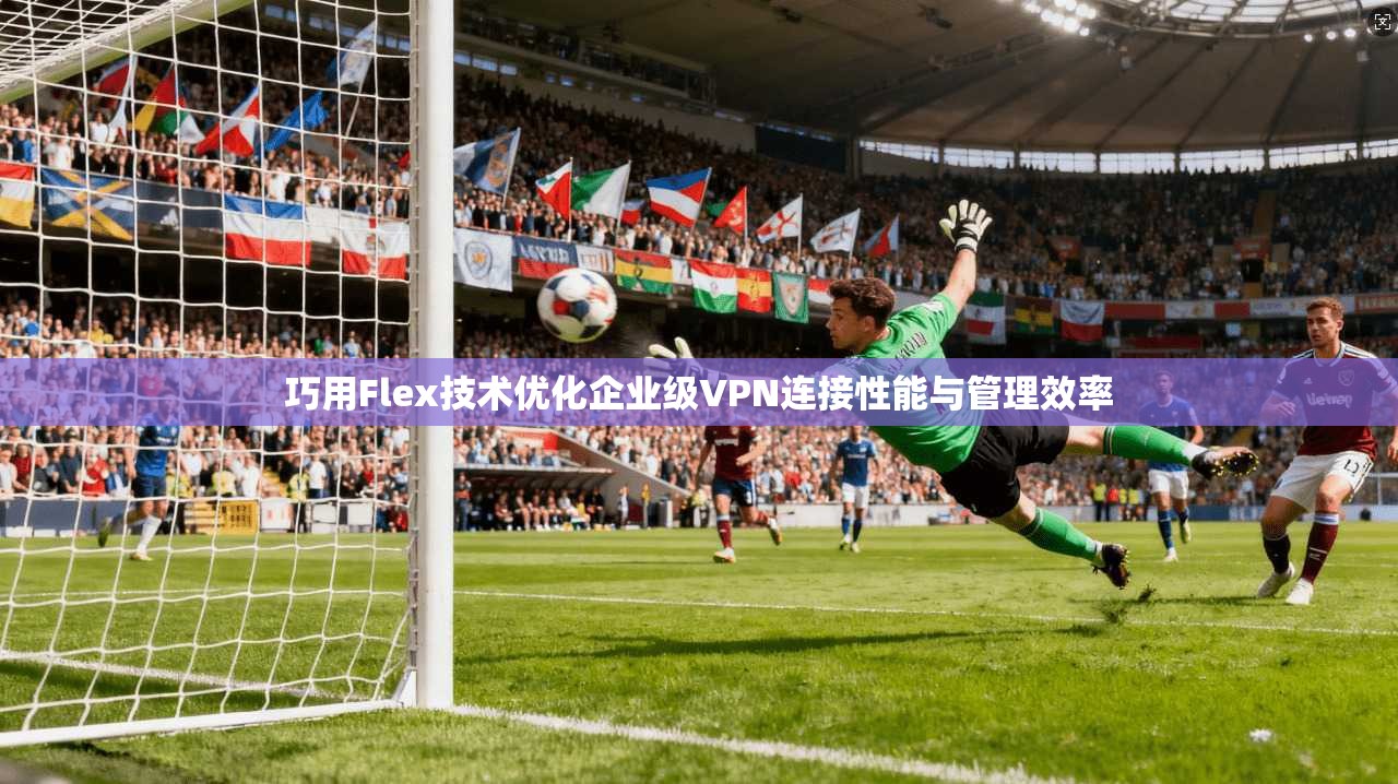 巧用Flex技术优化企业级VPN连接性能与管理效率 巧用Flex技术优化企业级VPN连接性能与管理效率
