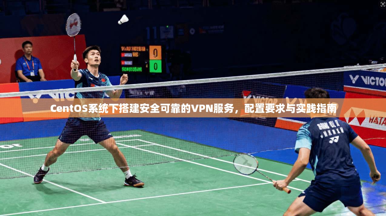 CentOS系统下搭建安全可靠的VPN服务,配置要求与实践指南 CentOS系统下搭建安全可靠的VPN服务,配置要求与实践指南