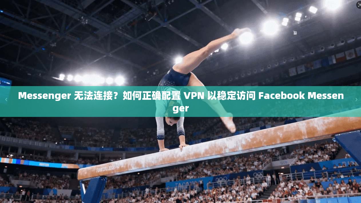 Messenger 无法连接？如何正确配置 VPN 以稳定访问 Facebook Messenger