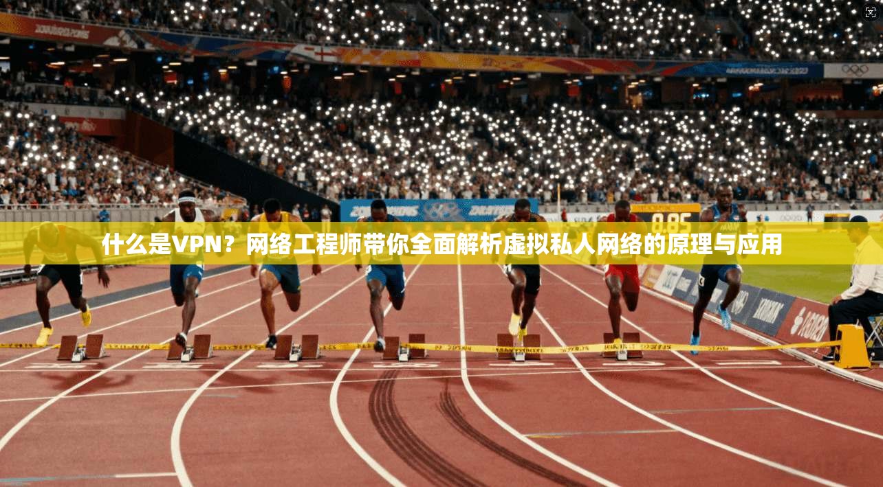 什么是VPN？网络工程师带你全面解析虚拟私人网络的原理与应用