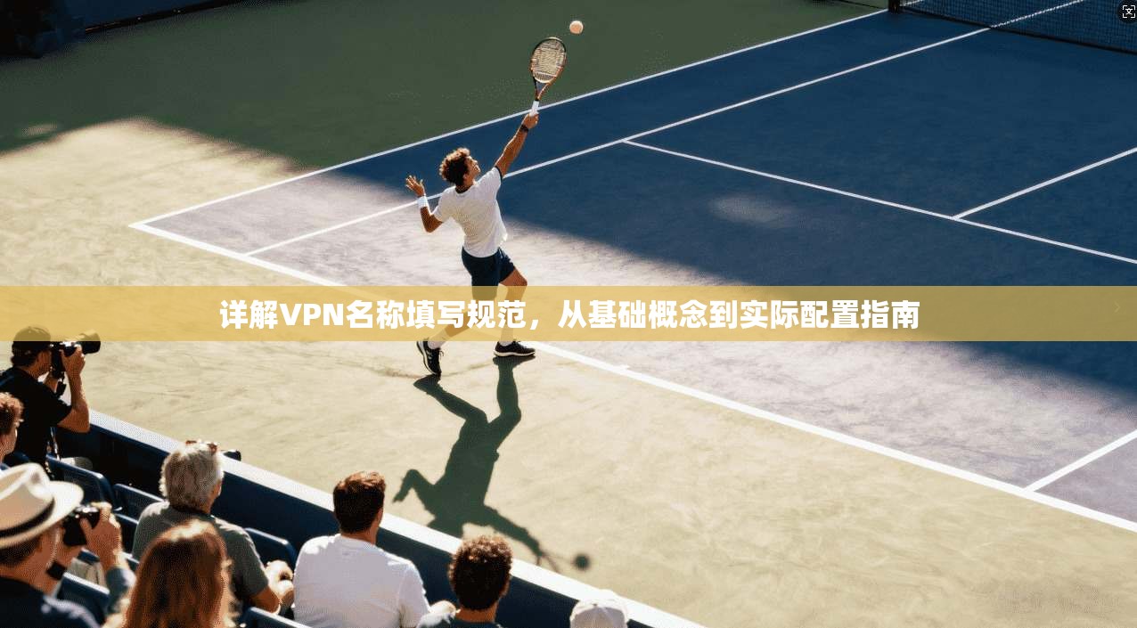 详解VPN名称填写规范,从基础概念到实际配置指南 详解VPN名称填写规范,从基础概念到实际配置指南