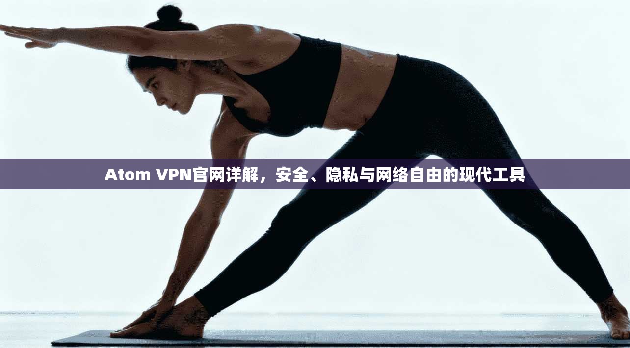Atom VPN官网详解,安全、隐私与网络自由的现代工具 Atom VPN官网详解,安全、隐私与网络自由的现代工具