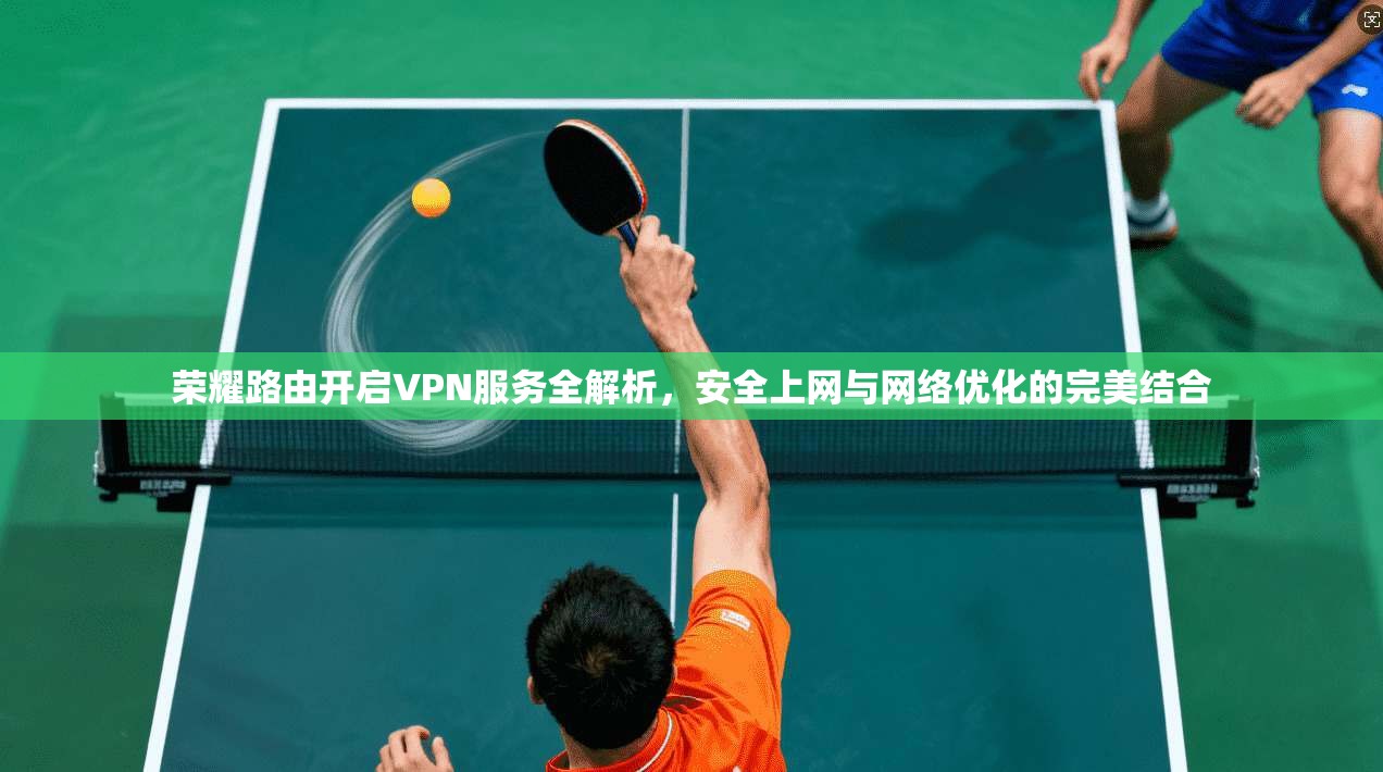 荣耀路由开启VPN服务全解析，安全上网与网络优化的完美结合