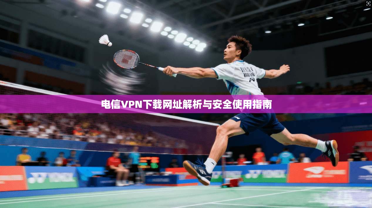 电信VPN下载网址解析与安全使用指南 电信VPN下载网址解析与安全使用指南