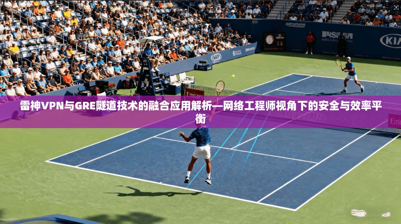 雷神VPN与GRE隧道技术的融合应用解析—网络工程师视角下的安全与效率平衡 雷神VPN与GRE隧道技术的融合应用解析—网络工程师视角下的安全与效率平衡