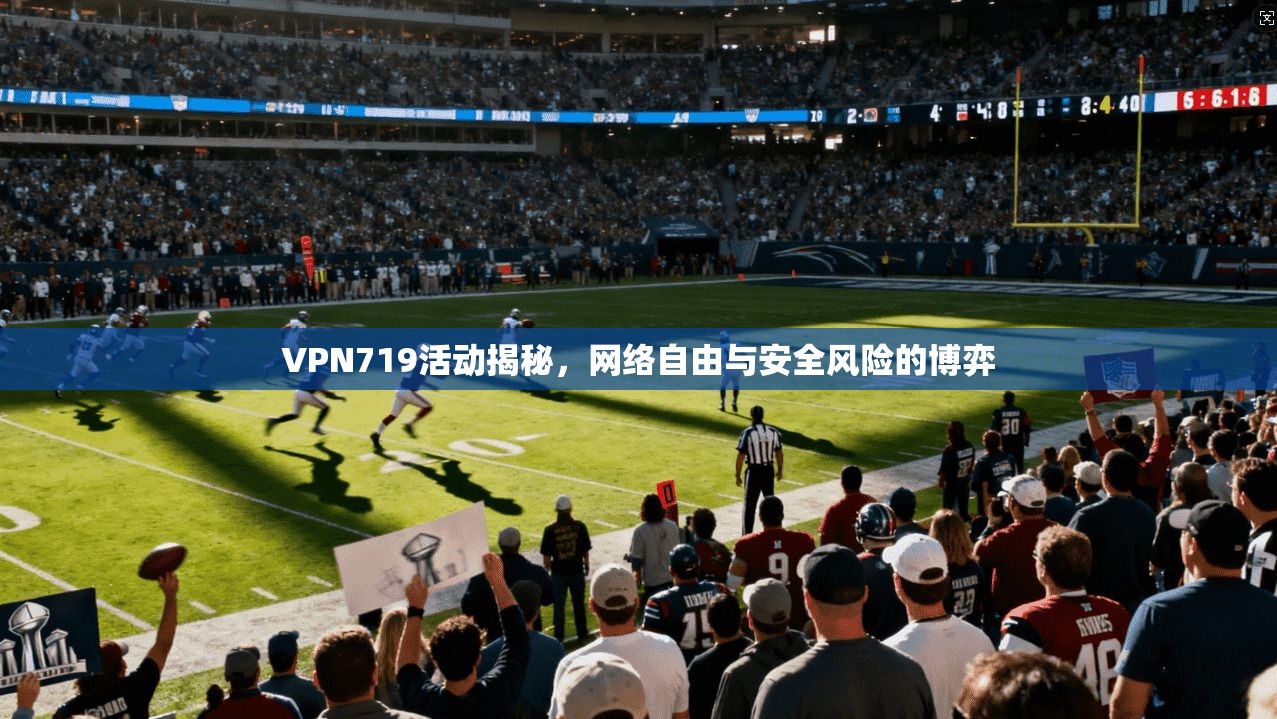 VPN719活动揭秘，网络自由与安全风险的博弈
