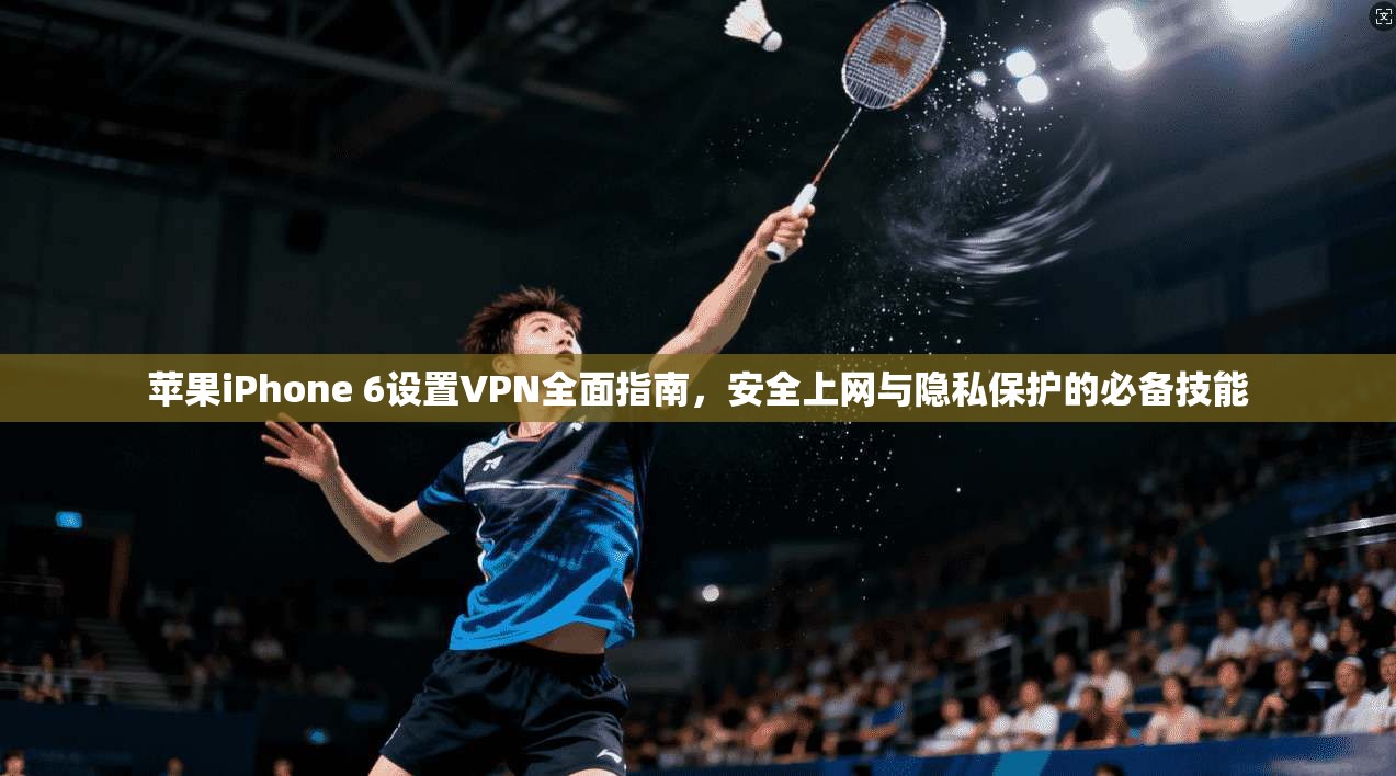 苹果iPhone 6设置VPN全面指南，安全上网与隐私保护的必备技能